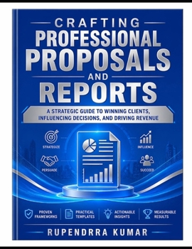 Crafting Professional Proposals and Reports: A Strategic Guide to Winning Clients, Influencing Decisions, and Driving Revenue