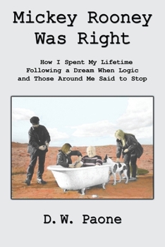 Mickey Rooney Was Right:How I Spent My Lifetime Following a Dream When Logic and Those Around Me Said to Stop