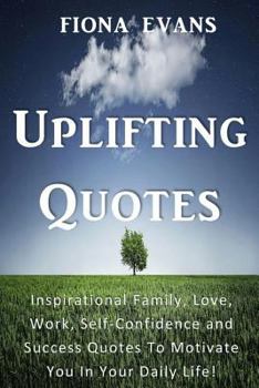 Paperback Uplifting Quotes: Inspirational Family, Love, Work, Self-Confidence and Success Quotes To Motivate You In Your Daily Life! Book