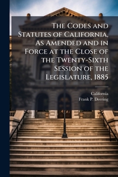 The Codes and Statutes of California, As Amended and in Force at the Close of the Twenty-Sixth Session of the Legislature, 1885: Penal Code and Statutes in Force