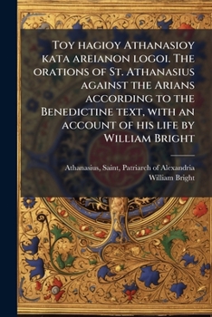 Toy hagioy Athanasioy kata areianon logoi. The orations of St. Athanasius against the Arians according to the Benedictine text, with an account of his life by William Bright (Greek Edition)
