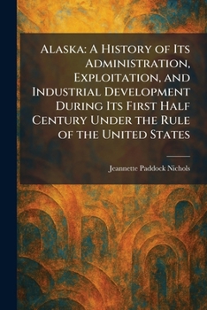 Alaska: A History of Its Administration, Exploitation, and Industrial Development During Its First Half Century Under the Rule of the United States