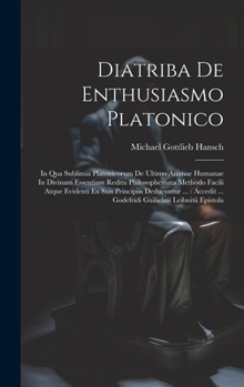 Diatriba De Enthusiasmo Platonico: In Qua Sublimia Platonicorum De Ultimo Animae Humanae In Divinam Essentiam Reditu Philosophemata Methodo Facili ... ... Godefridi Guilielmi Leibnitii Epistola