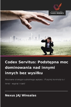 Codex Servitus: Podstepna moc dominowania nad innymi innych bez wysilku: Nieznane strategie subtelnego wplywu : Przejmij kontrole tu i teraz - wygraj i rzadz (Polish Edition)