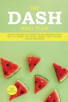 The Dash Meal Plan: Recipes Designed Following the Recommended Ideal Way of Eating for Health, Weight, and Chronic Disease Prevention