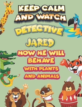 keep calm and watch detective Jared how he will behave with plant and animals: A Gorgeous Coloring and Guessing Game Book for Jared /gift for Jared, toddlers kids