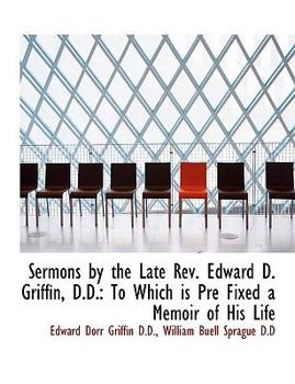 Sermons by the Late Rev. Edward D. Griffin, D.D.: To Which is Pre Fixed a Memoir of His Life