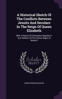 Hardcover A Historical Sketch Of The Conflicts Between Jesuits And Seculars In The Reign Of Queen Elizabeth: With A Reprint Of Christopher Bagshaw's 'true Relat Book