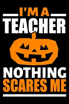 I'm A Teacher Nothing Scares Me Journal: Teacher Halloween Gifts, Funny Teacher Pumpkin Notebook, Gift for Teachers