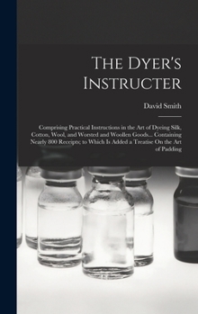 Hardcover The Dyer's Instructer: Comprising Practical Instructions in the Art of Dyeing Silk, Cotton, Wool, and Worsted and Woollen Goods... Containing Book