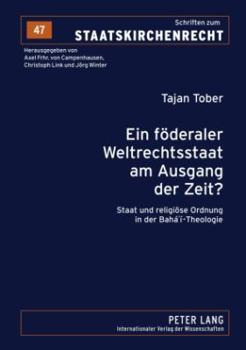 Ein Foederaler Weltrechtsstaat Am Ausgang Der Zeit?: Staat Und Religioese Ordnung in Der Baha'i-Theologie