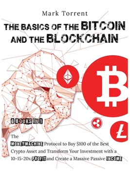 The Basics of the Bitcoins and the Blockchain [6 Books in 1]: The Money Machine Protocol to Buy $100 of the Best Crypto Asset and Transform Your ... Profit and Create a Massive Passive Income