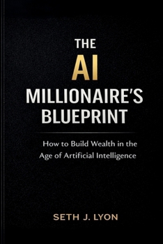 The AI Millionaires Blueprint: How to Build Wealth in the Age of Artificial Intelligence