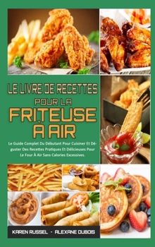 Le Livre De Recettes Pour La Friteuse � Air: Le Guide Complet Du D�butant Pour Cuisiner Et D�guster Des Recettes Pratiques Et D�licieuses Pour Le Four � Air Sans Calories Excessives. (Air Fryer Cookbo