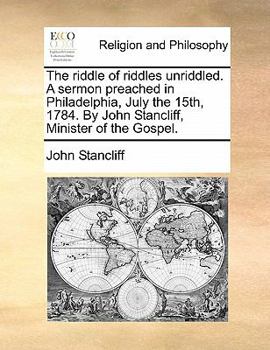 The riddle of riddles unriddled. A sermon preached in Philadelphia, July the 15th, 1784. By John Stancliff, Minister of the Gospel.