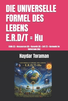 DIE UNIVERSELLE FORMEL DES LEBENS = E.R.D/T = Hu: Ethik (E) • Ressourcen (R) • Dynamik (D) • Zeit (T) • Harmonie im Universum (Hu) (German Edition)