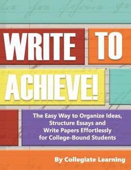 Paperback Write to Achieve!: The Easy Way to Organize Ideas, Structure Essays and Write Papers Effortlessly for College-Bound Students Book