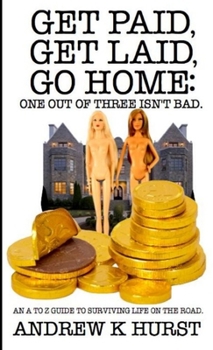 Get Paid, Get Laid, Go Home. One out of Three Isn't Bad. An A to Z Guide to surviving life on the road.