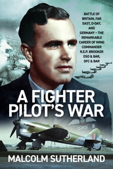 A Fighter Pilot's War: Battle of Britain, Far East, D-Day, & Germany - The Remarkable Career of Wing Commander R.E.P. Brooker Dso & Bar, Dfc & Bar