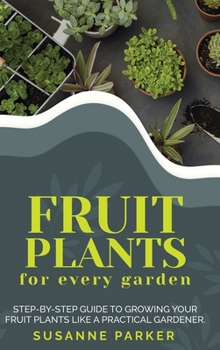 Hardcover Fruit Plants for Every Garden: Step-by-Step Guide to Growing your Fruit Plants Like a Practical Gardener. Book