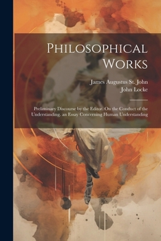 Paperback Philosophical Works: Preliminary Discourse by the Editor. On the Conduct of the Understanding. an Essay Concerning Human Understanding Book