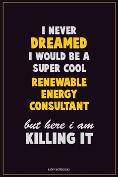 I Never Dreamed I would Be A Super Cool Renewable Energy Consultant But Here I Am Killing It: Career Motivational Quotes 6x9 120 Pages Blank Lined Notebook Journal