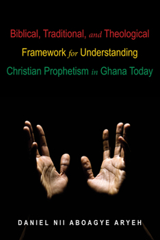 Paperback Biblical, Traditional, and Theological Framework for Understanding Christian Prophetism in Ghana Today Book