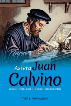 Así era Juan Calvino: La vibrante historia de uno de los grandes líderes de la Reforma (Spanish Edition)