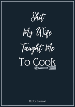 Paperback Shit My Wife Taught Me To Cook: A Blank Recipe Cookbook Journal To Write in and Organizer All Your Recipe Collection In One Place Personalized Cooking Book