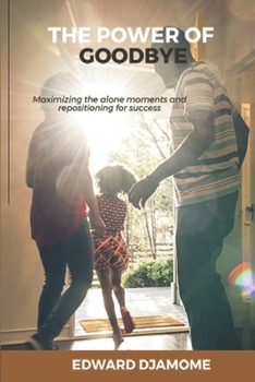 THE POWER OF GOODBYE: Maximizing the Alone Moments and Repositioning for success