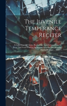 Hardcover The Juvenile Temperance Reciter: A Collection Of Choice Recitations And Declamations, In Prose And Verse For Use In Sunday-schools, Day-schools, Bands Book