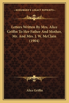 Paperback Letters Written By Mrs. Alice Griffin To Her Father And Mother, Mr. And Mrs. J. W. McClain (1904) Book