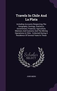 Hardcover Travels In Chile And La Plata: Including Accounts Respecting The Geography, Geology, Statistics, Government, Finances, Agriculture, Manners And Custo Book