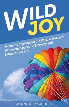 Wild Joy: Moments Capture in the Wild, Weird, and Wonderful Spaces of Everyday and Extraordinary Life