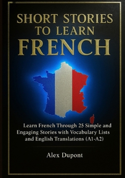 Short Stories to Learn French: Learn French Through 25 Simple and Engaging Stories with Vocabulary Lists and English Translations (A1–A2) (Learning French)