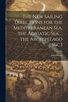 Paperback The New Sailing Directions for the Mediterranean Sea, the Adriatic Sea ... the Archipelago [&c.] Book