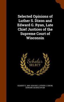 Hardcover Selected Opinions of Luther S. Dixon and Edward G. Ryan, Late Chief Justices of the Supreme Court of Wisconsin Book