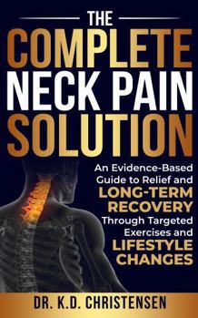 The Complete Neck Pain Solution: An Evidence-Based Guide to Relief and Long-Tern Recovery Through Targeted Exercises and Lifestyle Changes