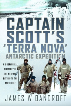 Captain Scott's 'Terra Nova' Antarctic Expedition : A Biographical Directory of the Men Who Battled to the South Pole