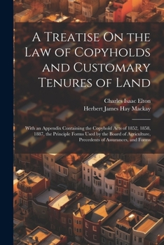 A Treatise On the Law of Copyholds and Customary Tenures of Land: With an Appendix Containing the Copyhold Acts of 1852, 1858, 1887, the Principle ... Precedents of Assurances, and Forms