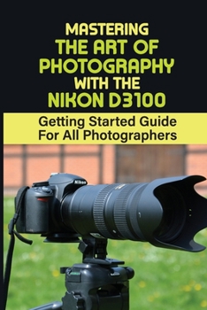 Paperback Mastering The Art Of Photography With The Nikon D3100: Getting Started Guide For All Photographers: Starting A Photography Business Australia Book