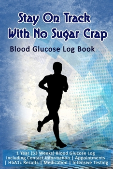 Stay On Track With No Sugar Crap: Blood Glucose Log Book: 1 Year (53 Weeks) Blood Glucose Log Including Contact Information - Appointments - HbA1c Results - Medication - Intensive Testing