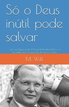 S? o Deus in?til Pode Salvar : A F? Arreligiosa de Dietrich Bonhoeffer e a Fa?anha Necess?ria Do Desnecess?rio