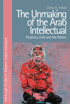 Hardcover The Unmaking of the Arab Intellectual: Prophecy, Exile and the Nation Book