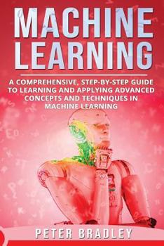 Paperback Machine Learning: A Comprehensive, Step-by-Step Guide to Learning and Applying Advanced Concepts and Techniques in Machine Learning Book