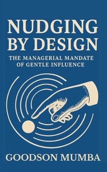 NUDGING BY DESIGN: THE MANAGERIAL MANDATE OF GENTLE INFLUENCE