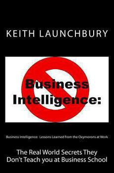 Paperback Business Intelligence: Lessons Learned from the Oxymorons at Work: The Real World Secrets They Don't Teach you at Business School Book