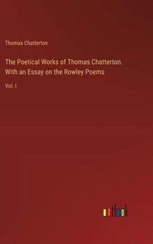 The Poetical Works of Thomas Chatterton. With an Essay on the Rowley Poems: Vol. I