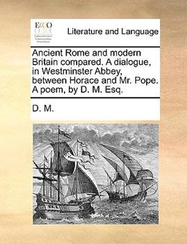 Paperback Ancient Rome and Modern Britain Compared. a Dialogue, in Westminster Abbey, Between Horace and Mr. Pope. a Poem, by D. M. Esq. Book