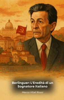Berlinguer: L'Eredità di un Sognatore Italiano: Storia di un leader che ha cambiato il volto della politica italiana nel ventesimo secolo